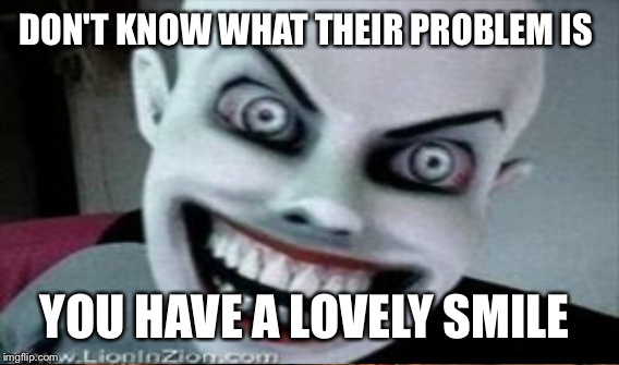 DON'T KNOW WHAT THEIR PROBLEM IS YOU HAVE A LOVELY SMILE | made w/ Imgflip meme maker