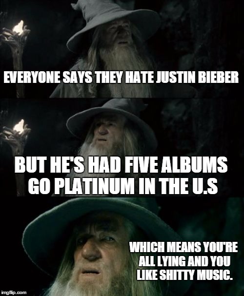 Confused Gandalf Meme | EVERYONE SAYS THEY HATE JUSTIN BIEBER; BUT HE'S HAD FIVE ALBUMS GO PLATINUM IN THE U.S; WHICH MEANS YOU'RE ALL LYING AND YOU LIKE SHITTY MUSIC. | image tagged in memes,confused gandalf | made w/ Imgflip meme maker