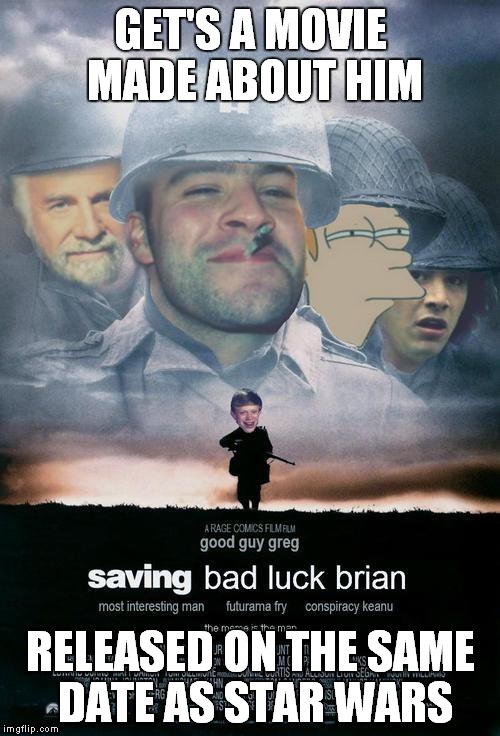 Somebody has to save him.... |  GET'S A MOVIE MADE ABOUT HIM; RELEASED ON THE SAME DATE AS STAR WARS | image tagged in bad luck brian,good guy greg,the most interesting man in the world,futurama fry,conspiracy keanu | made w/ Imgflip meme maker
