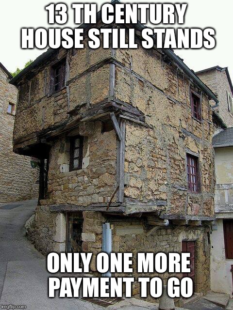 this old house | 13 TH CENTURY HOUSE STILL STANDS; ONLY ONE MORE PAYMENT TO GO | image tagged in this old house | made w/ Imgflip meme maker