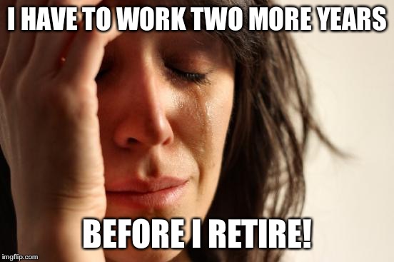 First World Problems Meme | I HAVE TO WORK TWO MORE YEARS; BEFORE I RETIRE! | image tagged in memes,first world problems | made w/ Imgflip meme maker