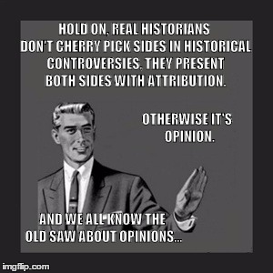 Opinions | HOLD ON, REAL HISTORIANS DON'T CHERRY PICK SIDES IN HISTORICAL CONTROVERSIES, THEY PRESENT BOTH SIDES WITH ATTRIBUTION. OTHERWISE IT'S  OPINION. AND WE ALL KNOW THE OLD SAW ABOUT OPINIONS... | image tagged in opinion,historian,cherry picking,controversy | made w/ Imgflip meme maker