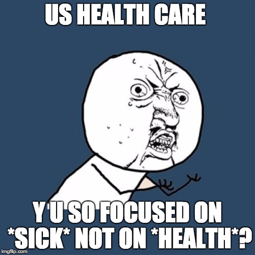 Y U No Meme | US HEALTH CARE; Y U SO FOCUSED ON *SICK* NOT ON *HEALTH*? | image tagged in memes,y u no | made w/ Imgflip meme maker