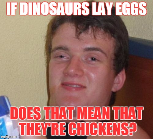 10 Guy Meme | IF DINOSAURS LAY EGGS; DOES THAT MEAN THAT THEY'RE CHICKENS? | image tagged in memes,10 guy | made w/ Imgflip meme maker