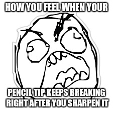 HOW YOU FEEL WHEN YOUR; PENCIL TIP KEEPS BREAKING RIGHT AFTER YOU SHARPEN IT | image tagged in ha | made w/ Imgflip meme maker