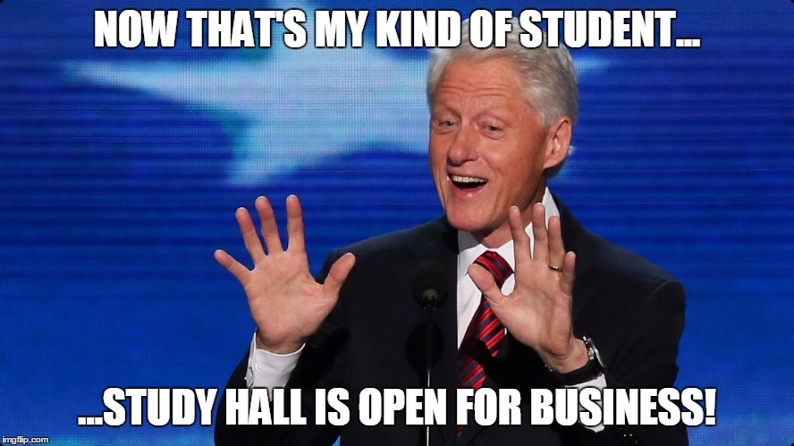 bill clinton | NOW THAT'S MY KIND OF STUDENT... ...STUDY HALL IS OPEN FOR BUSINESS! | image tagged in bill clinton | made w/ Imgflip meme maker