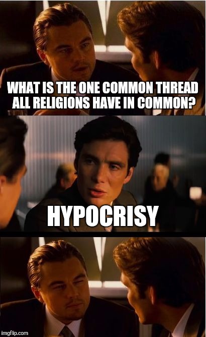 Exactly | WHAT IS THE ONE COMMON THREAD ALL RELIGIONS HAVE IN COMMON? HYPOCRISY | image tagged in memes,inception | made w/ Imgflip meme maker