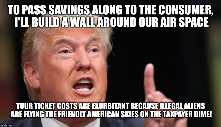 TO PASS SAVINGS ALONG TO THE CONSUMER, I'LL BUILD A WALL AROUND OUR AIR SPACE YOUR TICKET COSTS ARE EXORBITANT BECAUSE ILLEGAL ALIENS ARE FL | made w/ Imgflip meme maker