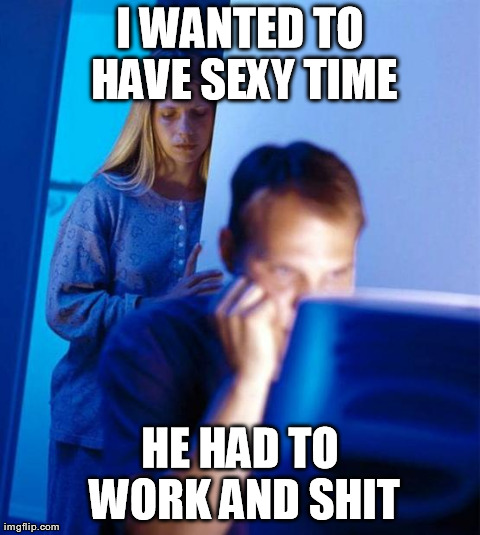 Redditor's Wife Meme | I WANTED TO HAVE SEXY TIME HE HAD TO WORK AND SHIT | image tagged in memes,redditors wife | made w/ Imgflip meme maker