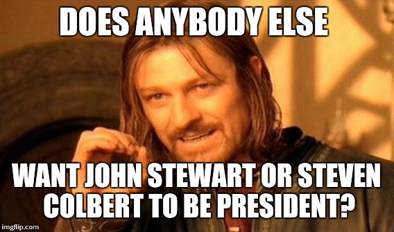 One Does Not Simply | DOES ANYBODY ELSE; WANT JOHN STEWART OR STEVEN COLBERT TO BE PRESIDENT? | image tagged in memes,one does not simply | made w/ Imgflip meme maker