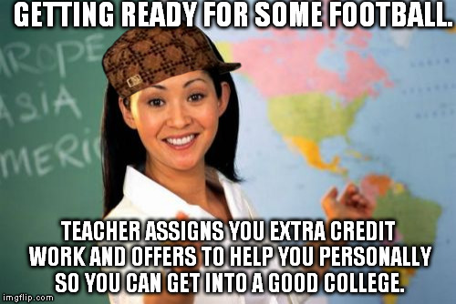 Unhelpful High School Teacher Meme | GETTING READY FOR SOME FOOTBALL. TEACHER ASSIGNS YOU EXTRA CREDIT WORK AND OFFERS TO HELP YOU PERSONALLY SO YOU CAN GET INTO A GOOD COLLEGE. | image tagged in memes,unhelpful high school teacher,scumbag | made w/ Imgflip meme maker