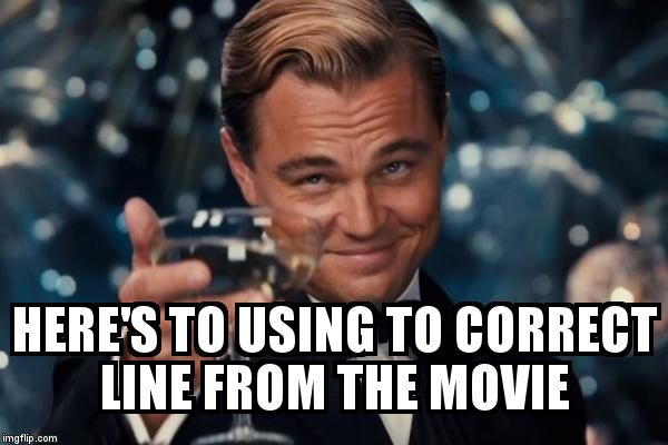 Leonardo Dicaprio Cheers Meme | HERE'S TO USING TO CORRECT LINE FROM THE MOVIE | image tagged in memes,leonardo dicaprio cheers | made w/ Imgflip meme maker
