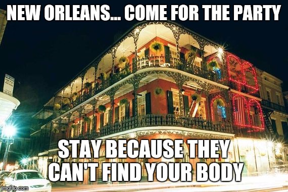 New orleans.  Murder Capitol of the south | NEW ORLEANS...
COME FOR THE PARTY; STAY BECAUSE THEY CAN'T FIND YOUR BODY | image tagged in new orleans  mardis gras,new orleans murder rate,new orleans  crime rate | made w/ Imgflip meme maker