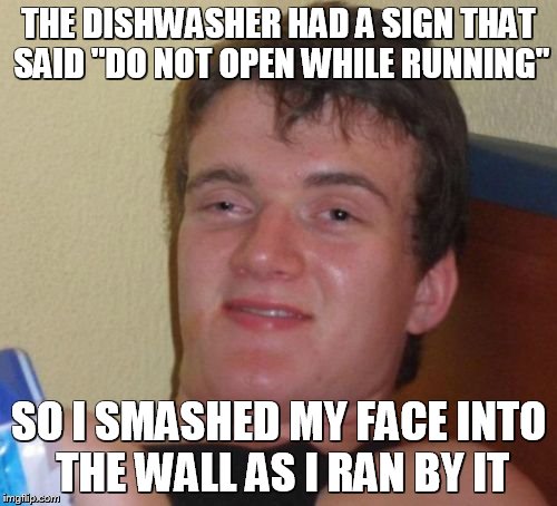 10 Guy | THE DISHWASHER HAD A SIGN THAT SAID "DO NOT OPEN WHILE RUNNING"; SO I SMASHED MY FACE INTO THE WALL AS I RAN BY IT | image tagged in memes,10 guy | made w/ Imgflip meme maker