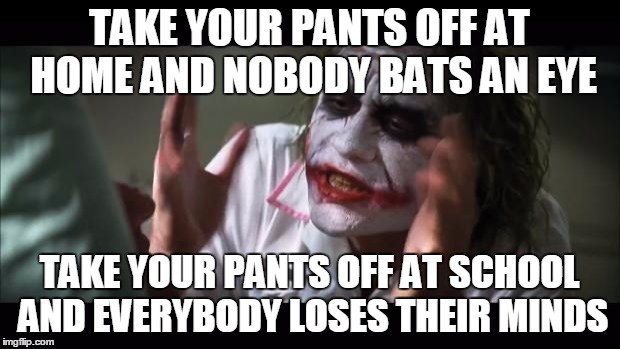 Learned this at school today | TAKE YOUR PANTS OFF AT HOME AND NOBODY BATS AN EYE; TAKE YOUR PANTS OFF AT SCHOOL AND EVERYBODY LOSES THEIR MINDS | image tagged in memes,and everybody loses their minds | made w/ Imgflip meme maker