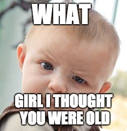 Skeptical Baby | WHAT; GIRL I THOUGHT YOU WERE OLD | image tagged in memes,skeptical baby | made w/ Imgflip meme maker