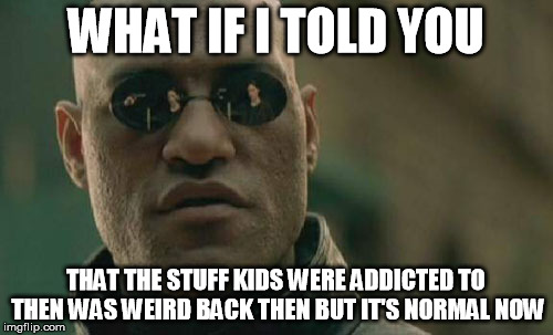 Matrix Morpheus Meme | WHAT IF I TOLD YOU THAT THE STUFF KIDS WERE ADDICTED TO THEN WAS WEIRD BACK THEN BUT IT'S NORMAL NOW | image tagged in memes,matrix morpheus | made w/ Imgflip meme maker