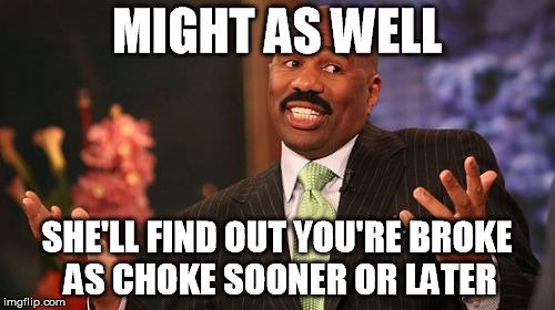Steve Harvey Meme | MIGHT AS WELL SHE'LL FIND OUT YOU'RE BROKE AS CHOKE SOONER OR LATER | image tagged in memes,steve harvey | made w/ Imgflip meme maker