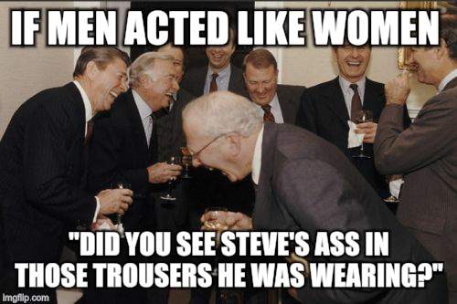 Laughing Men In Suits Meme | IF MEN ACTED LIKE WOMEN; "DID YOU SEE STEVE'S ASS IN THOSE TROUSERS HE WAS WEARING?" | image tagged in memes,laughing men in suits | made w/ Imgflip meme maker