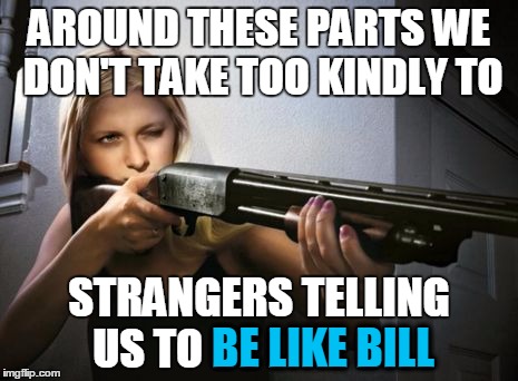 This is Fiona.  Fiona is tired of Bill.  Be like Fiona. | AROUND THESE PARTS WE DON'T TAKE TOO KINDLY TO; STRANGERS TELLING US TO BE LIKE BILL; BE LIKE BILL | image tagged in woman with shotgun,fiona,be like bill,don't be like bill,be like bill template,memes | made w/ Imgflip meme maker