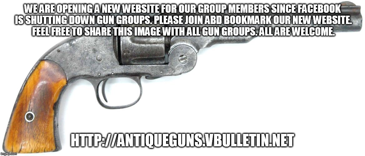 WE ARE OPENING A NEW WEBSITE FOR OUR GROUP MEMBERS SINCE FACEBOOK IS SHUTTING DOWN GUN GROUPS. PLEASE JOIN ABD BOOKMARK OUR NEW WEBSITE. FEEL FREE TO SHARE THIS IMAGE WITH ALL GUN GROUPS. ALL ARE WELCOME. HTTP://ANTIQUEGUNS.VBULLETIN.NET | made w/ Imgflip meme maker