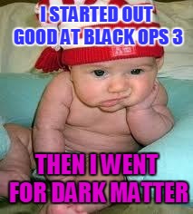 Disappointed baby | I STARTED OUT GOOD AT BLACK OPS 3; THEN I WENT FOR DARK MATTER | image tagged in disappointed baby | made w/ Imgflip meme maker