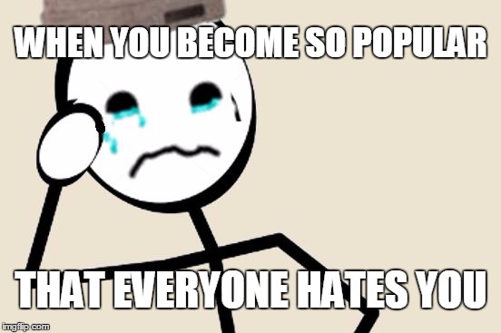 Stick Figure Problems | WHEN YOU BECOME SO POPULAR; THAT EVERYONE HATES YOU | image tagged in stick figure problems,memes,be like bill,AdviceAnimals | made w/ Imgflip meme maker