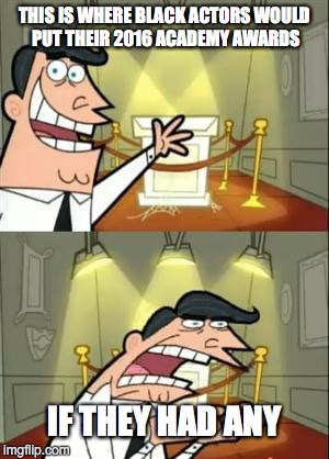 This Is Where I'd Put My Trophy If I Had One | THIS IS WHERE BLACK ACTORS WOULD PUT THEIR 2016 ACADEMY AWARDS; IF THEY HAD ANY | image tagged in memes,this is where i'd put my trophy if i had one | made w/ Imgflip meme maker