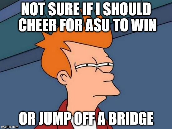 Futurama Fry Meme | NOT SURE IF I SHOULD CHEER FOR ASU TO WIN; OR JUMP OFF A BRIDGE | image tagged in memes,futurama fry | made w/ Imgflip meme maker