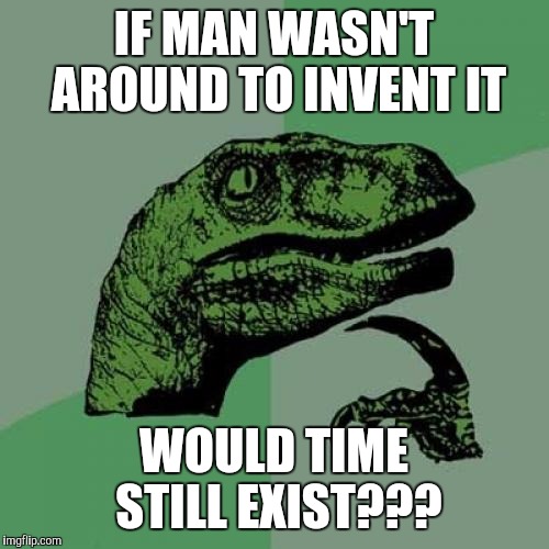 Philosoraptor Meme | IF MAN WASN'T AROUND TO INVENT IT; WOULD TIME STILL EXIST??? | image tagged in memes,philosoraptor | made w/ Imgflip meme maker