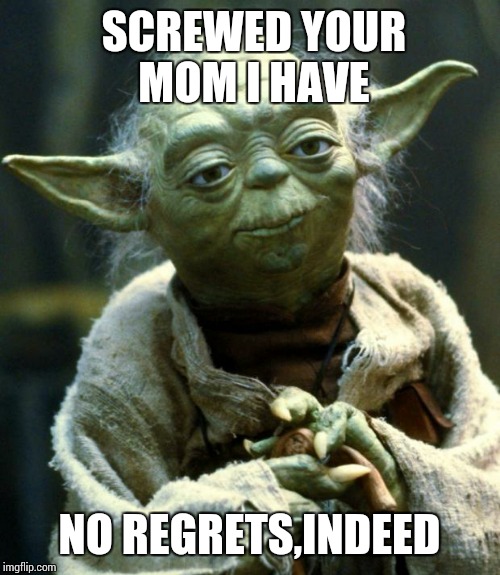 Star Wars Yoda | SCREWED YOUR MOM I HAVE; NO REGRETS,INDEED | image tagged in memes,star wars yoda | made w/ Imgflip meme maker