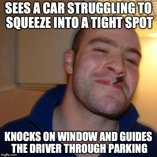 Witnessed a true GGG today  | SEES A CAR STRUGGLING TO SQUEEZE INTO A TIGHT SPOT; KNOCKS ON WINDOW AND GUIDES THE DRIVER THROUGH PARKING | image tagged in memes,good guy greg | made w/ Imgflip meme maker