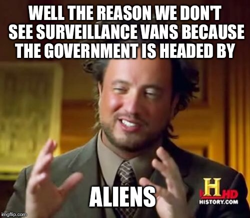 Ancient Aliens Meme | WELL THE REASON WE DON'T SEE SURVEILLANCE VANS BECAUSE THE GOVERNMENT IS HEADED BY ALIENS | image tagged in memes,ancient aliens | made w/ Imgflip meme maker