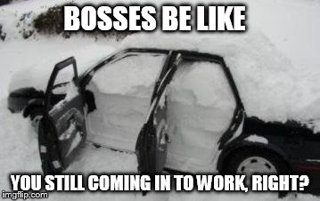 Car Snowed In | BOSSES BE LIKE; YOU STILL COMING IN TO WORK, RIGHT? | image tagged in car snowed in | made w/ Imgflip meme maker
