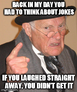 Back In My Day Meme | BACK IN MY DAY YOU HAD TO THINK ABOUT JOKES IF YOU LAUGHED STRAIGHT AWAY, YOU DIDN'T GET IT | image tagged in memes,back in my day | made w/ Imgflip meme maker