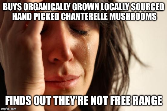 First World Problems | BUYS ORGANICALLY GROWN LOCALLY SOURCED HAND PICKED CHANTERELLE MUSHROOMS; FINDS OUT THEY'RE NOT FREE RANGE | image tagged in memes,first world problems | made w/ Imgflip meme maker