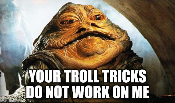 Coo yah maya stupa! | YOUR TROLL TRICKS DO NOT WORK ON ME | image tagged in jabba | made w/ Imgflip meme maker