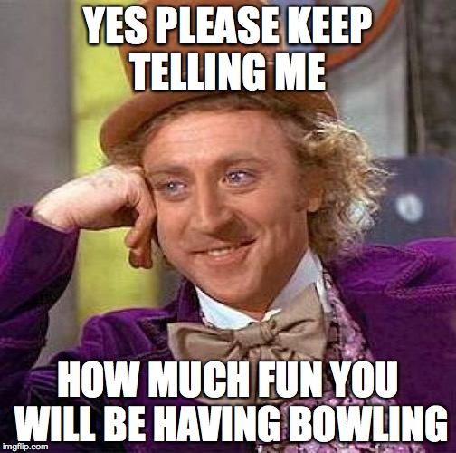 Creepy Condescending Wonka | YES PLEASE KEEP TELLING ME; HOW MUCH FUN YOU WILL BE HAVING BOWLING | image tagged in memes,creepy condescending wonka | made w/ Imgflip meme maker