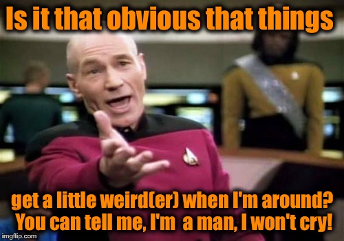 Picard Wtf Meme | Is it that obvious that things get a little weird(er) when I'm around?  You can tell me, I'm  a man, I won't cry! | image tagged in memes,picard wtf | made w/ Imgflip meme maker