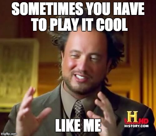 Ancient Aliens Meme | SOMETIMES YOU HAVE TO PLAY IT COOL; LIKE ME | image tagged in memes,ancient aliens | made w/ Imgflip meme maker