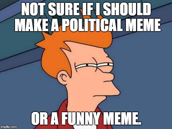 Why do they keep getting on the front page?? | NOT SURE IF I SHOULD MAKE A POLITICAL MEME; OR A FUNNY MEME. | image tagged in memes,futurama fry | made w/ Imgflip meme maker