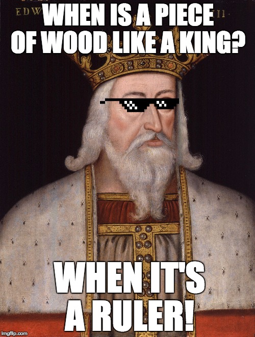 Lol So funny | WHEN IS A PIECE OF WOOD LIKE A KING? WHEN IT'S A RULER! | image tagged in king,awesome,funny,edward,england,medieval | made w/ Imgflip meme maker