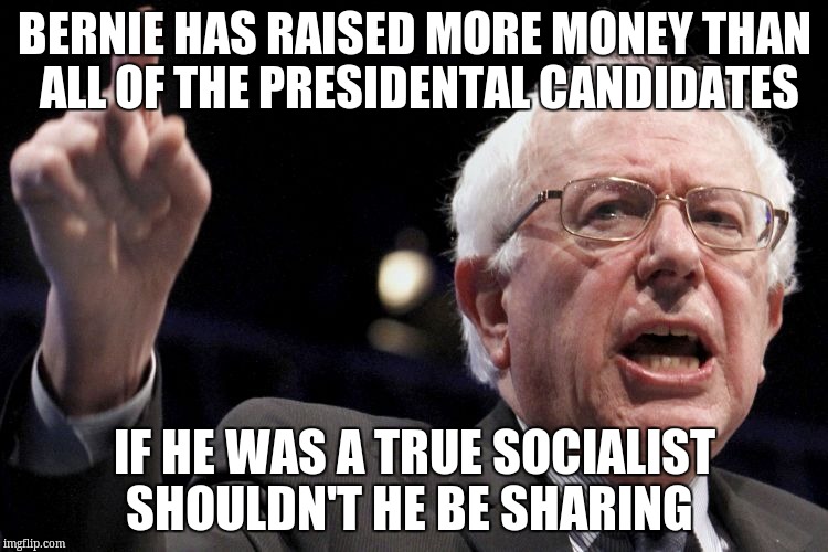 Bernie Sanders | BERNIE HAS RAISED MORE MONEY THAN ALL OF THE PRESIDENTAL CANDIDATES; IF HE WAS A TRUE SOCIALIST SHOULDN'T HE BE SHARING | image tagged in bernie sanders | made w/ Imgflip meme maker