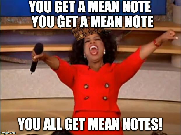 My (now former) friend thought it would be fantastic idea to do this  | YOU GET A MEAN NOTE  YOU GET A MEAN NOTE; YOU ALL GET MEAN NOTES! | image tagged in memes,oprah you get a,scumbag | made w/ Imgflip meme maker