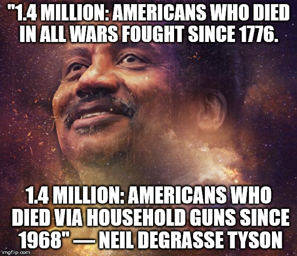 Neil DeGrasse Tyson | "1.4 MILLION: AMERICANS WHO DIED IN ALL WARS FOUGHT SINCE 1776. 1.4 MILLION: AMERICANS WHO DIED VIA HOUSEHOLD GUNS SINCE 1968" — NEIL DEGRASSE TYSON | image tagged in neil degrasse tyson | made w/ Imgflip meme maker