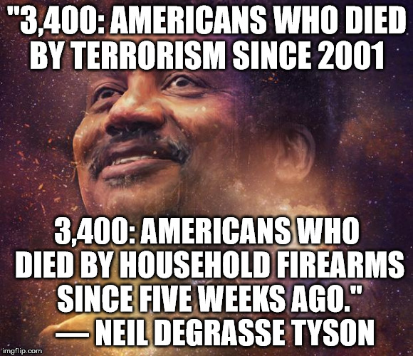 Neil DeGrasse Tyson | "3,400: AMERICANS WHO DIED BY TERRORISM SINCE 2001; 3,400: AMERICANS WHO DIED BY HOUSEHOLD FIREARMS SINCE FIVE WEEKS AGO."   — NEIL DEGRASSE TYSON | image tagged in neil degrasse tyson | made w/ Imgflip meme maker
