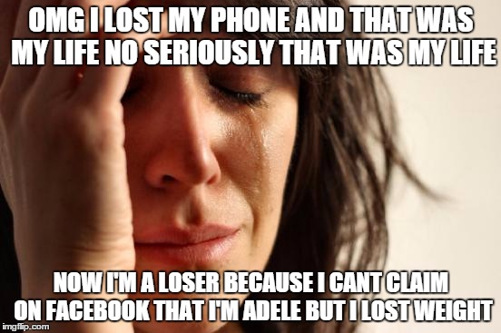First World Problems | OMG I LOST MY PHONE AND THAT WAS MY LIFE NO SERIOUSLY THAT WAS MY LIFE; NOW I'M A LOSER BECAUSE I CANT CLAIM ON FACEBOOK THAT I'M ADELE BUT I LOST WEIGHT | image tagged in memes,first world problems | made w/ Imgflip meme maker