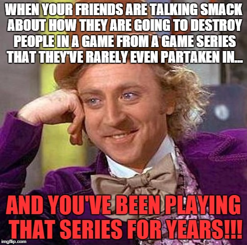 Creepy Condescending Wonka Meme | WHEN YOUR FRIENDS ARE TALKING SMACK ABOUT HOW THEY ARE GOING TO DESTROY PEOPLE IN A GAME FROM A GAME SERIES THAT THEY'VE RARELY EVEN PARTAKEN IN... AND YOU'VE BEEN PLAYING THAT SERIES FOR YEARS!!! | image tagged in memes,creepy condescending wonka | made w/ Imgflip meme maker