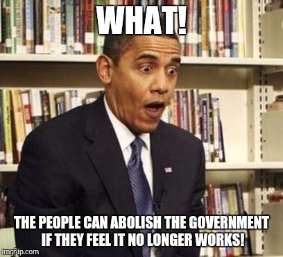 Obama surprised | WHAT! THE PEOPLE CAN ABOLISH THE GOVERNMENT IF THEY FEEL IT NO LONGER WORKS! | image tagged in obama surprised | made w/ Imgflip meme maker