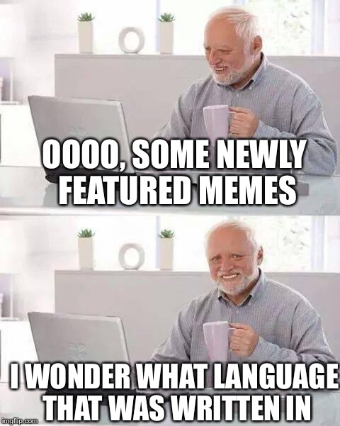 Hide the Pain Harold | OOOO, SOME NEWLY FEATURED MEMES; I WONDER WHAT LANGUAGE THAT WAS WRITTEN IN | image tagged in hide the pain harold,memes | made w/ Imgflip meme maker